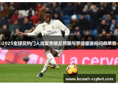 2025金球奖热门人选聚焦维尼修斯与罗德里谁将问鼎荣誉 2025金球奖热门人选聚焦维尼修斯与罗德里谁将问鼎荣誉