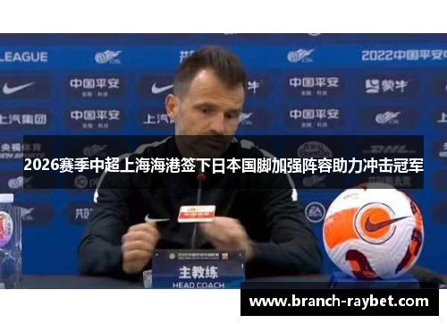 2026赛季中超上海海港签下日本国脚加强阵容助力冲击冠军 2026赛季中超上海海港签下日本国脚加强阵容助力冲击冠军