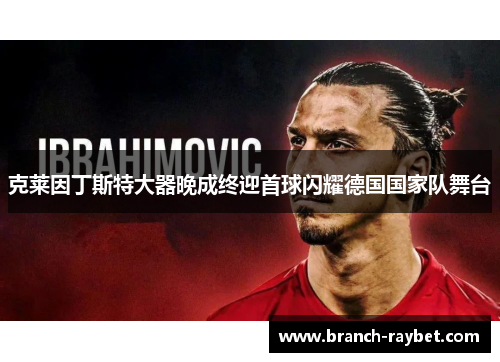 克莱因丁斯特大器晚成终迎首球闪耀德国国家队舞台 克莱因丁斯特大器晚成终迎首球闪耀德国国家队舞台