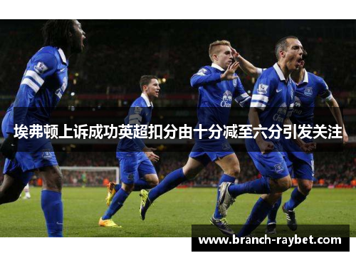 埃弗顿上诉成功英超扣分由十分减至六分引发关注