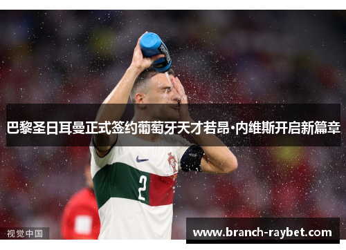 巴黎圣日耳曼正式签约葡萄牙天才若昂·内维斯开启新篇章 巴黎圣日耳曼正式签约葡萄牙天才若昂·内维斯开启新篇章