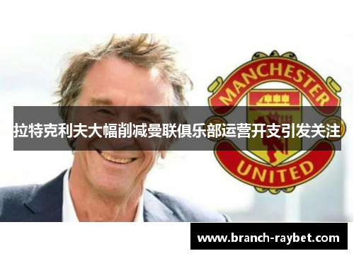 拉特克利夫大幅削减曼联俱乐部运营开支引发关注