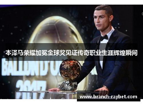 本泽马荣耀加冕金球奖见证传奇职业生涯辉煌瞬间