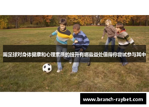 踢足球对身体健康和心理素质的提升有哪些益处值得你尝试参与其中