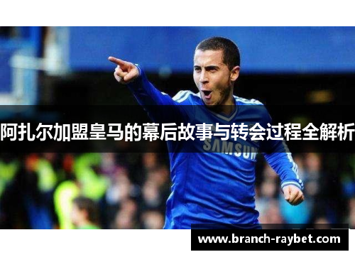 阿扎尔加盟皇马的幕后故事与转会过程全解析