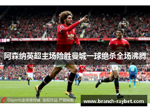 阿森纳英超主场险胜曼城一球绝杀全场沸腾
