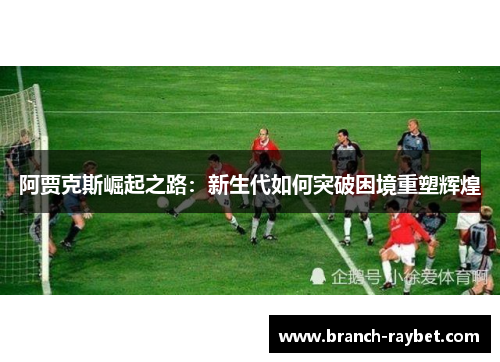 阿贾克斯崛起之路：新生代如何突破困境重塑辉煌