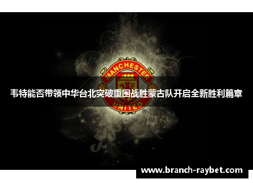 韦特能否带领中华台北突破重围战胜蒙古队开启全新胜利篇章
