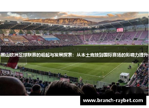 黑山欧洲足球联赛的崛起与发展探索：从本土竞技到国际赛场的影响力提升