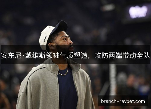 安东尼·戴维斯领袖气质塑造,攻防两端带动全队 安东尼·戴维斯领袖气质塑造,攻防两端带动全队
